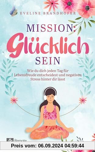 Mission: Glücklich sein: Wie du dich jeden Tag für Lebensfreude entscheidest und negativen Stress hinter dir lässt