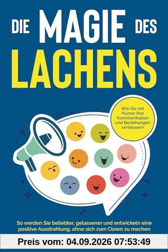 Die Magie des Lachens: Wie Sie mit Humor Ihre Kommunikation und Beziehungen verbessern. So werden Sie beliebter, gelassener und entwickeln eine positive Ausstrahlung, ohne sich zum Clown zu machen