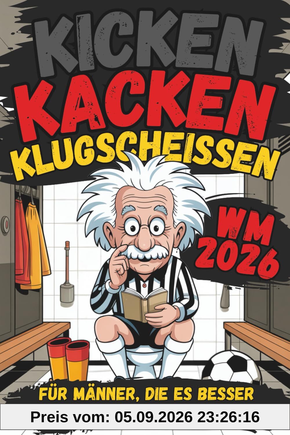 Kicken, Kacken und Klugscheißen: Für Männer, die es besser wissen als der Bundestrainer! - Das ultimative Fußballbuch für Klugscheißer