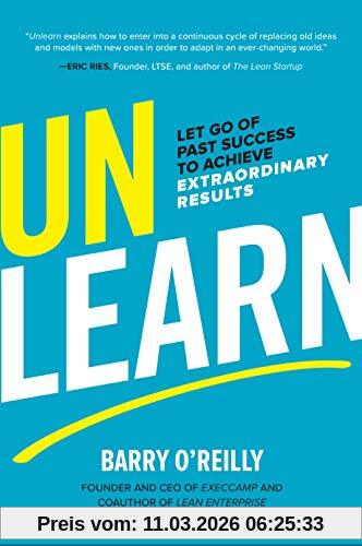 Barry O'Reilly O'Reilly, B, Unlearn, Let Go Of Past Success To Achieve Extr