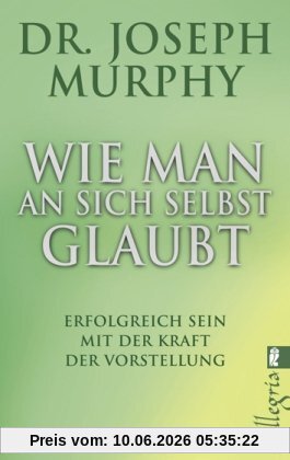 Wie man an sich selbst glaubt: Erfolgreich sein mit der Kraft der Vorstellung