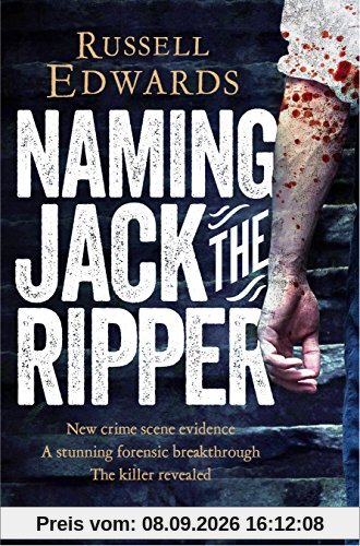 Naming Jack the Ripper: New Crime Scene Evidence, A Stunning Forensic Breakthrough, The Killer Revealed