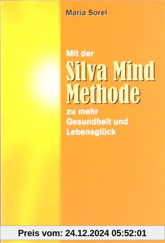 Mit der Silva Mind Methode zu mehr Gesundheit und Lebensglück: Eine praktische Anleitung zur effektiveren Nutzung der re