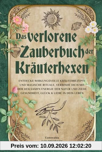 Das verlorene Zauberbuch der Kräuterhexen: Entdecke wirkungsvolle Kräuterrezepte und magische Rituale, verbinde dich mit der heilsamen Energie der Natur und ziehe Gesundheit, Glück & Liebe in dein Leb