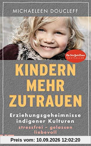 Kindern mehr zutrauen: Erziehungsgeheimnisse indigener Kulturen. Stressfrei – gelassen – liebevoll