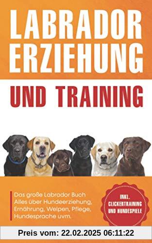 Labrador Erziehung und Training: Das große Labrador Buch - Alles über Hundeerziehung, Ernährung, Welpen, Pflege, Hundesp