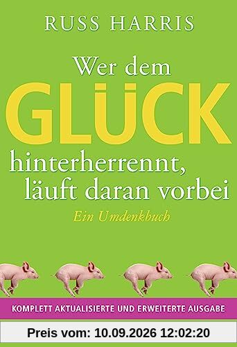 Wer dem Glück hinterherrennt, läuft daran vorbei: Ein Umdenkbuch - Komplett aktualisierte und erweiterte Ausgabe