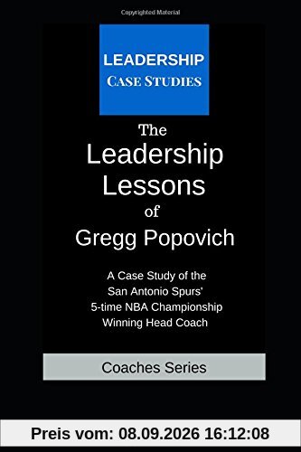 The Leadership Lessons of Gregg Popovich: A Case Study on the San Antonio Spurs' 5-time NBA Championship Winning Head Coach