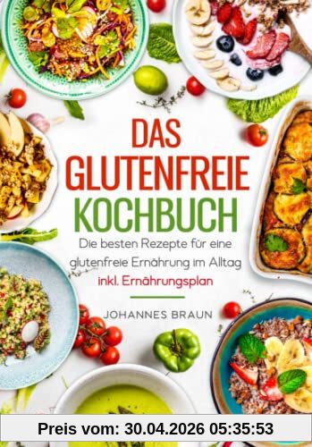 Das glutenfreie Kochbuch - Die besten Rezepte für eine glutenfreie Ernährung im Alltag inkl. Ernährungsplan
