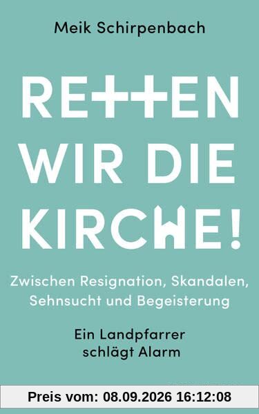 Retten wir die Kirche: Zwischen Resignation, Skandalen, Sehnsucht und Begeisterung. Ein Landpfarrer schlägt Alarm