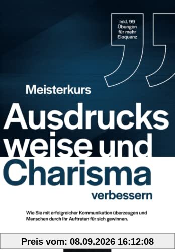 Meisterkurs Ausdrucksweise und Charisma verbessern: Wie Sie mit erfolgreicher Kommunikation überzeugen und Menschen durch Ihr Auftreten für sich gewinnen