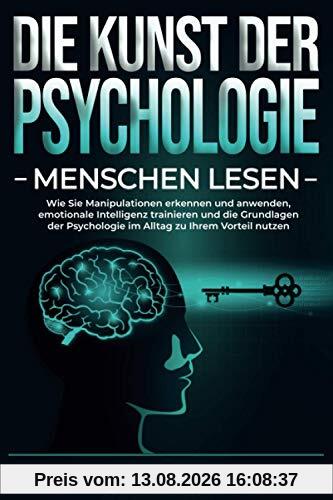 DIE KUNST DER PSYCHOLOGIE - Menschen lesen: Wie Sie Manipulationen erkennen und anwenden, emotionale Intelligenz trainieren und die Grundlagen der Psychologie im Alltag zu Ihrem Vorteil nutzen