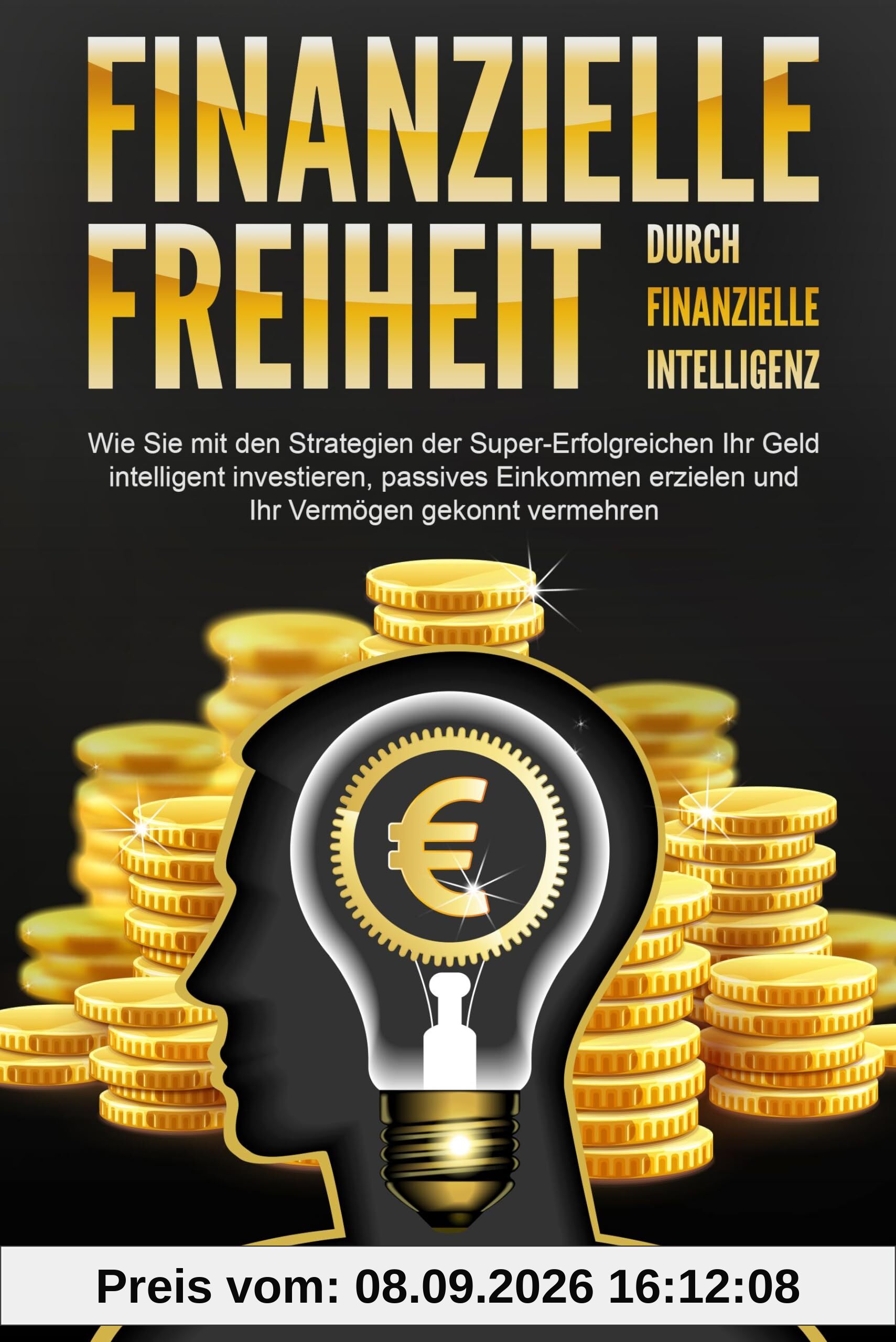 Finanzielle Freiheit durch finanzielle Intelligenz: Wie Sie mit den Strategien der Super-Erfolgreichen Ihr Geld intelligent investieren, passives Einkommen erzielen und Ihr Vermögen gekonnt vermehren