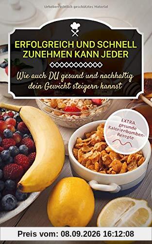 Erfolgreich und schnell zunehmen kann jeder! Wie auch Du gesund und nachhaltig dein Gewicht steigern kannst: EXTRA: gesunde Kalorienbomben als Rezepte