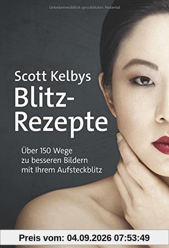 Scott Kelbys Blitz-Rezepte: Über 150 Wege zu besseren Bildern mit Ihrem Aufsteckblitz