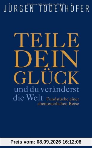 Teile dein Glück -: ...und du veränderst die Welt! - Fundstücke einer abenteuerlichen Reise