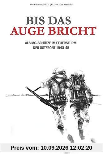 Bis das Auge bricht: Als MG-Schütze im Feuersturm der Ostfront 1943-45