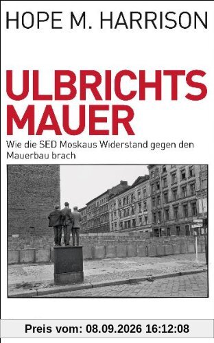 Ulbrichts Mauer: Wie die SED Moskaus Widerstand gegen den Mauerbau brach