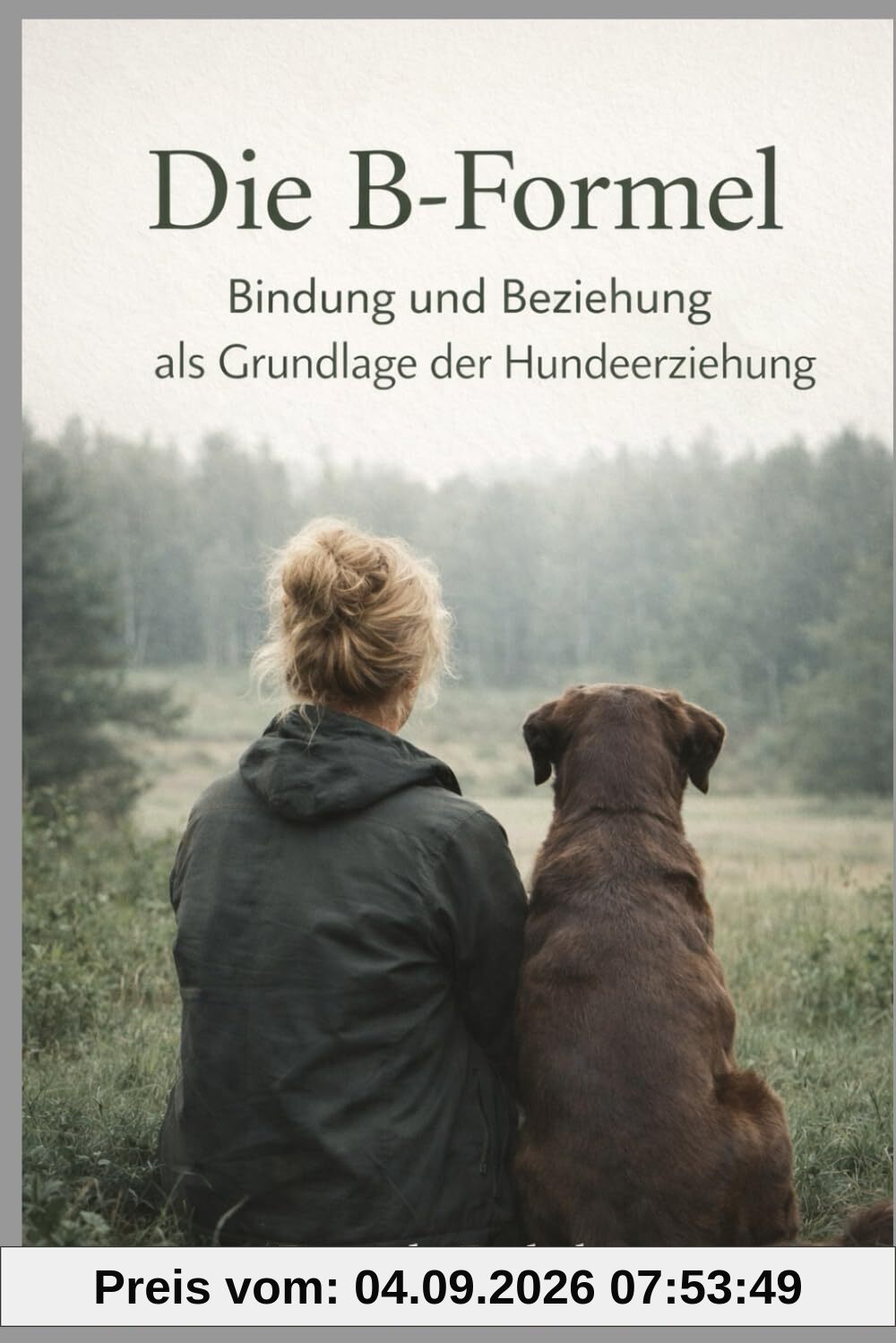 Die B- Formel - Bindung, Beziehung und Beschäftigung in der Hundeerziehung: Vertrauen als Basis einer tiefen Mensch - Hund Beziehung!