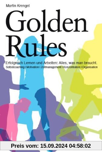 Golden Rules: Erfolgreich Lernen und Arbeiten. Alles was man braucht. Selbstcoaching. Motivation. Zeitmanagement. Konzen