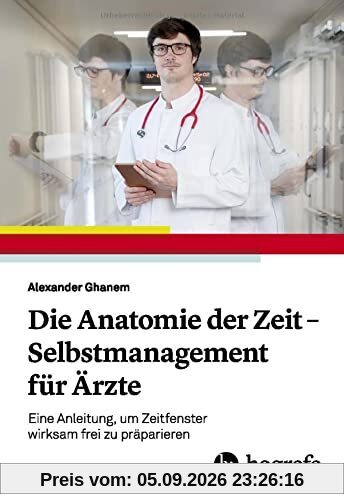 Die Anatomie der Zeit - Selbstmanagement für Ärzte: Eine Anleitung, um Zeitfenster wirksam frei zu präparieren
