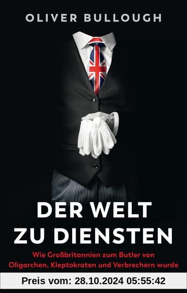 Der Welt zu Diensten: Wie Großbritannien zum Butler von Oligarchen, Kleptokraten, Steuerhinterziehern und Verbrechern wu