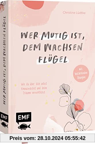 Wer mutig ist, dem wachsen Flügel: Wie du über dich selbst hinauswächst und deine Träume verwirklichst – mit bestärkende