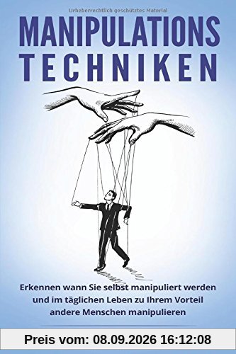 Manipulationstechniken: Erkennen wann Sie selbst manipuliert werden und im täglichen Leben zu Ihrem Vorteil andere Menschen manipulieren