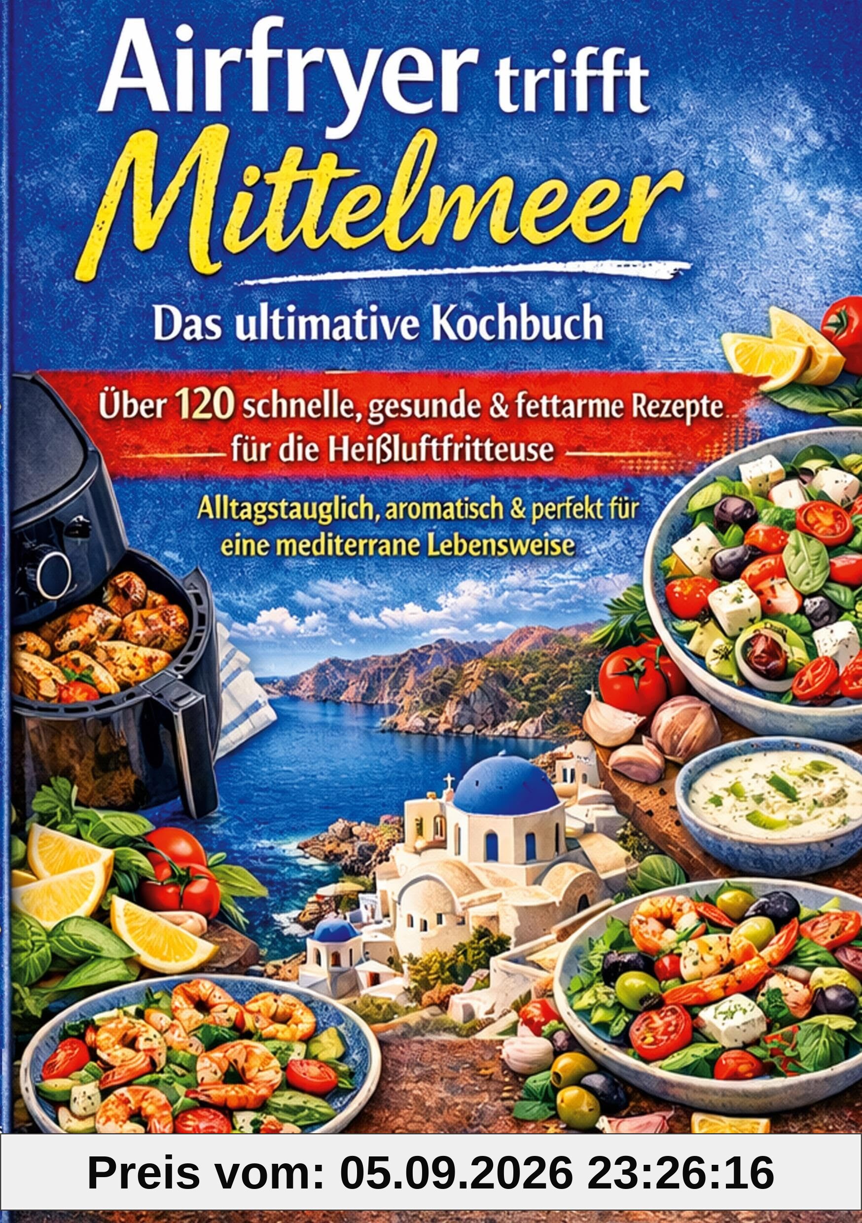 Airfryer trifft Mittelmeer - Das ultimative Kochbuch: Über 120 schnelle, gesunde & fettarme Rezepte für die Heißluftfritteuse - alltagstauglich, aromatisch und perfekt für eine mediterrane Lebensweise