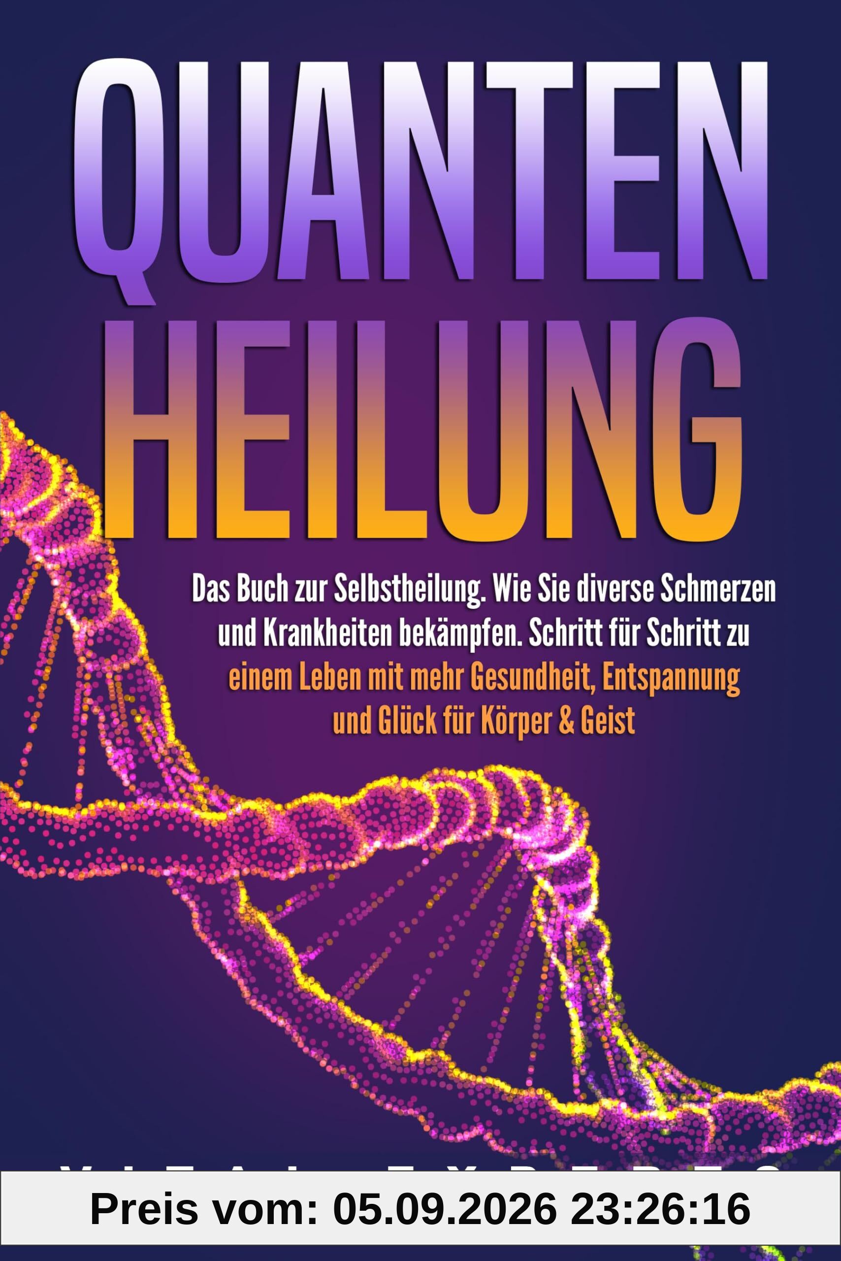 QUANTENHEILUNG: Das Buch zur Selbstheilung. Wie Sie diverse Schmerzen und Krankheiten bekämpfen. Schritt für Schritt zu einem Leben mit mehr Gesundheit, Entspannung und Glück für Körper & Geist