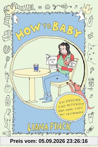 How to Baby: Ein Ratgeber fürs Muttersein ganz ohne Tipps mit Zeichnungen