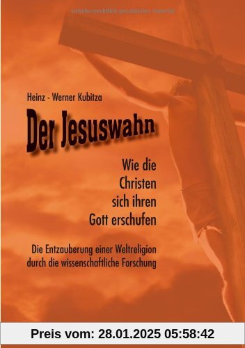 Der Jesuswahn: Wie die Christen sich ihren Gott erschufen. Die Entzauberung einer Weltreligion durch die wissenschaftlic