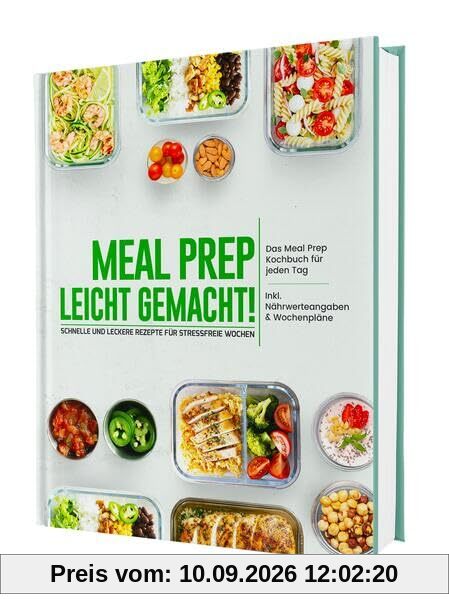 Meal Prep leicht gemacht! Schnelle und leckere Rezepte für stressfreie Wochen - Das Meal Prep Kochbuch für jeden Tag | Inkl. Nährwerteangaben & Wochenpläne