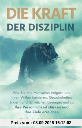 Die Kraft der Disziplin: Wie Sie Ihre Motivation steigern und Ihren Willen trainieren, Gewohnheiten ändern und Schwächen besiegen und so Ihre Persönlichkeit stärken und Ihre Ziele erreichen