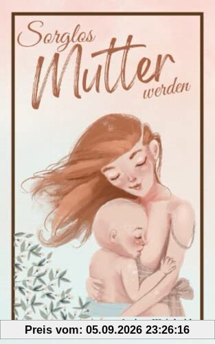 Sorglos Mutter werden: Alles Wichtige für eine gesunde Schwangerschaft - Begleitender Schwangerschaftsratgeber von der Empfängnis bis zum ersten Babyjahr