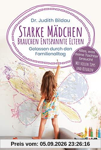 Starke Mädchen brauchen entspannte Eltern: Gelassen durch den Familien-Alltag. Alles, was deine Tochter braucht: Mit vielen Tipps und Ritualen