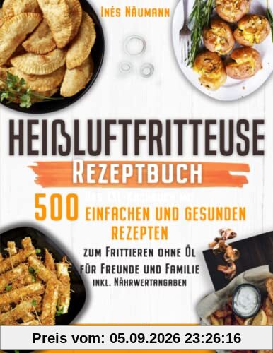 Heißluftfritteuse Rezeptbuch für Anfänger: Das XXL-Kochbuch mit 500 einfachen und gesunden Rezepten zum Frittieren ohne Öl für Freunde und Familie (inkl. Nährwertangaben)