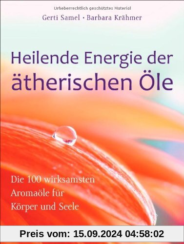 Heilende Energie der ätherischen Öle: Die 100 wirksamsten Aromaöle für Körper und Seele