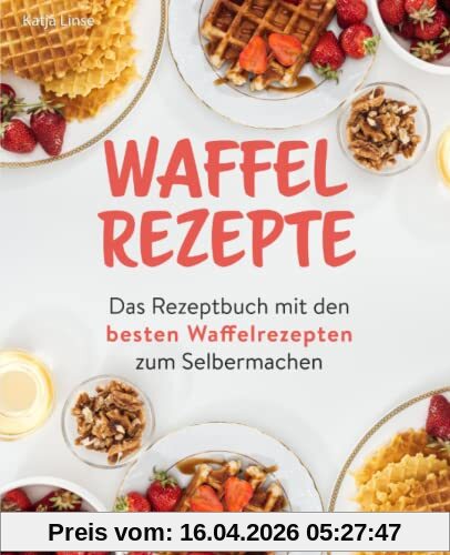 Waffel Rezepte: Das Rezeptbuch mit den besten Waffelrezepten zum Selbermachen