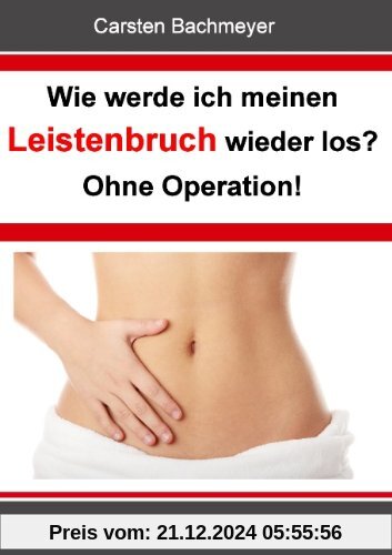 Wie werde ich meinen Leistenbruch wieder los?  Ohne Operation!: Eine konkrete Anleitung