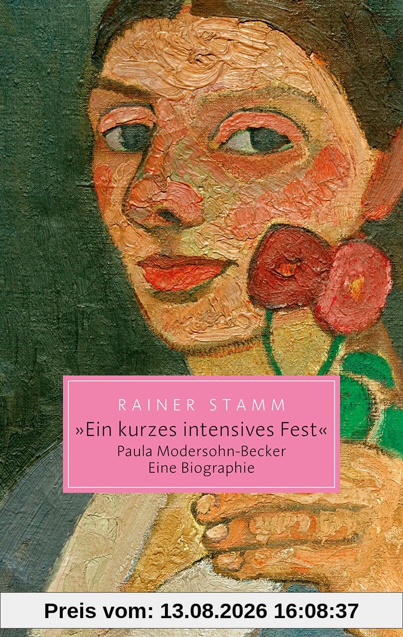 Ein kurzes intensives Fest. Paula Modersohn-Becker. Eine Biographie: Pionierin der Moderne - ihr Leben, ihre Kunst, ihr Vermächtnis