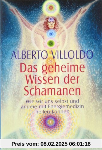 Das geheime Wissen der Schamanen: Wie wir uns selbst und andere mit Energiemedizin heilen können