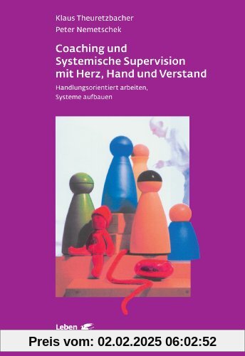 Coaching und Systemische Supervision mit Herz, Hand und Verstand: Handlungsorientiert arbeiten, Systeme aufbauen