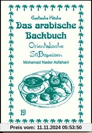 Das arabische Backbuch: Orientalische Süßspeisen. Arabien(auch Nordafrika), Türkei und Iran