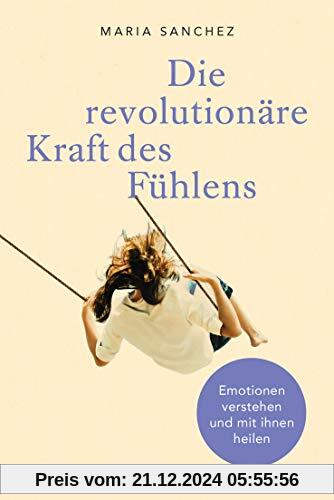 Die revolutionäre Kraft des Fühlens: Emotionen verstehen und mit ihnen heilen