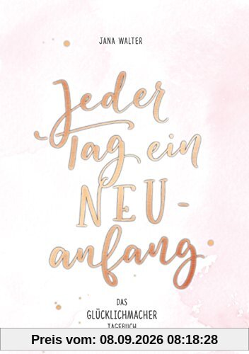 Jeder Tag ein Neuanfang: Das Glücklichmacher-Tagebuch