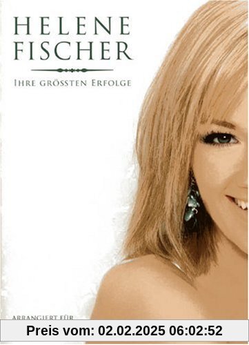 Helene Fischer. Ihre Grössten Erfolge. Arrangiert für Klavier, Gesang und Gitarre