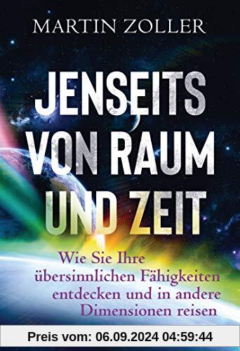 Jenseits von Raum und Zeit: Wie Sie Ihre übersinnlichen Fähigkeiten entdecken und in andere Dimensionen reisen