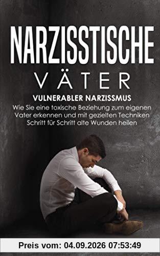 Narzisstische Väter: Vulnerabler Narzissmus - Wie Sie eine toxische Beziehung zum eigenen Vater erkennen und mit gezielten Techniken Schritt für Schritt alte Wunden heilen
