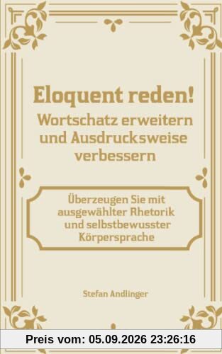 Eloquent reden! Wortschatz erweitern und Ausdrucksweise verbessern: Überzeugen Sie mit ausgewählter Rhetorik und selbstbewusster Körpersprache